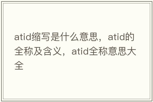 atid縮寫(xiě)是什么意思，atid的全稱(chēng)及含義，atid全稱(chēng)意思大全