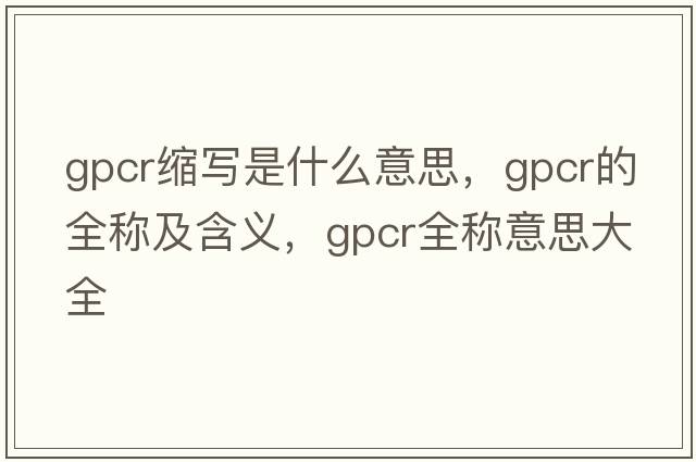 gpcr縮寫(xiě)是什么意思，gpcr的全稱(chēng)及含義，gpcr全稱(chēng)意思大全