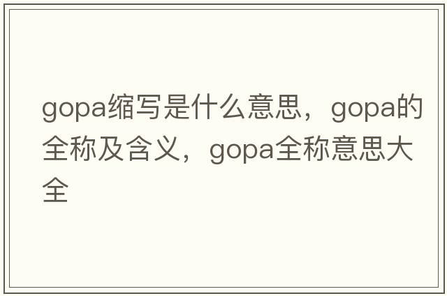 gopa縮寫(xiě)是什么意思，gopa的全稱(chēng)及含義，gopa全稱(chēng)意思大全