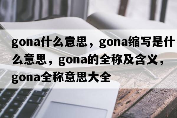 gona什么意思，gona縮寫(xiě)是什么意思，gona的全稱(chēng)及含義，gona全稱(chēng)意思大全
