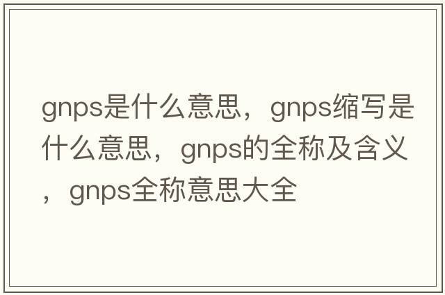 gnps是什么意思，gnps縮寫(xiě)是什么意思，gnps的全稱(chēng)及含義，gnps全稱(chēng)意思大全