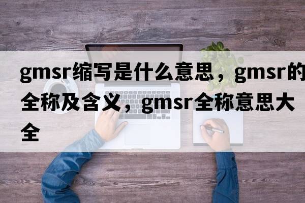 gmsr縮寫(xiě)是什么意思，gmsr的全稱(chēng)及含義，gmsr全稱(chēng)意思大全