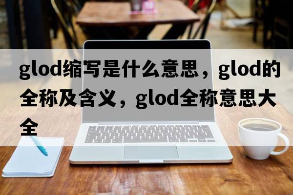 glod縮寫(xiě)是什么意思，glod的全稱(chēng)及含義，glod全稱(chēng)意思大全