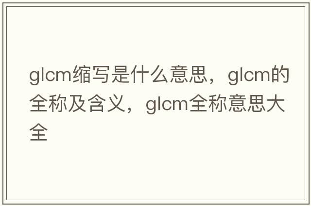glcm縮寫(xiě)是什么意思，glcm的全稱(chēng)及含義，glcm全稱(chēng)意思大全