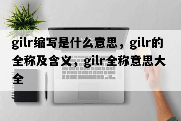 gilr縮寫(xiě)是什么意思，gilr的全稱(chēng)及含義，gilr全稱(chēng)意思大全