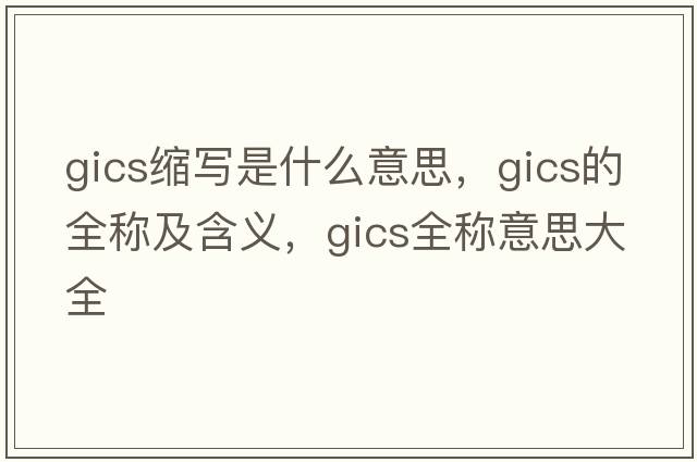 gics縮寫(xiě)是什么意思，gics的全稱(chēng)及含義，gics全稱(chēng)意思大全