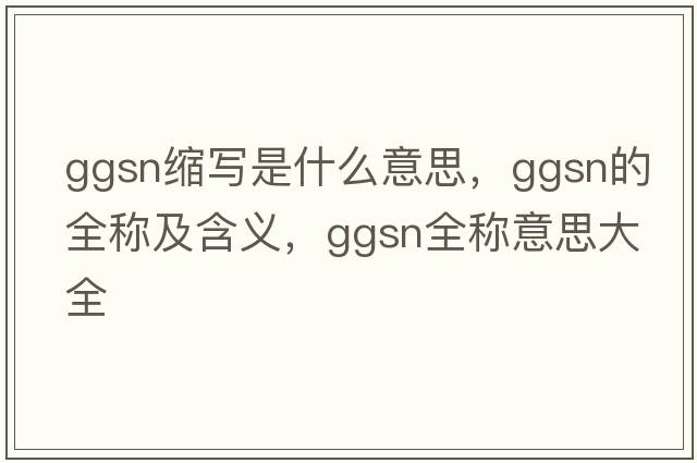 ggsn縮寫(xiě)是什么意思，ggsn的全稱(chēng)及含義，ggsn全稱(chēng)意思大全
