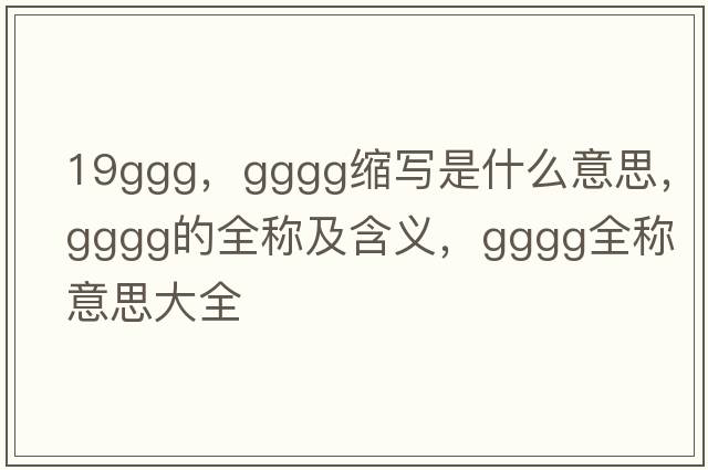 19ggg，gggg縮寫(xiě)是什么意思，gggg的全稱(chēng)及含義，gggg全稱(chēng)意思大全