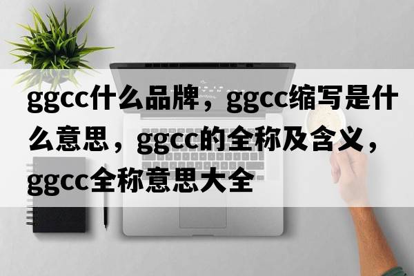 ggcc什么品牌，ggcc縮寫(xiě)是什么意思，ggcc的全稱(chēng)及含義，ggcc全稱(chēng)意思大全