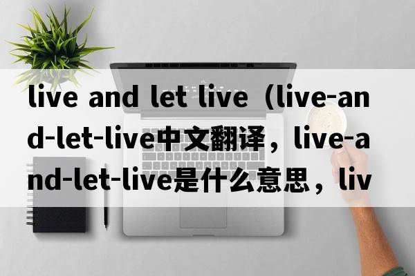 live and let live（live-and-let-live中文翻譯，live-and-let-live是什么意思，live-and-let-live發(fā)音、用法及例句）