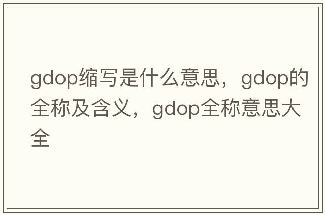 gdop縮寫(xiě)是什么意思，gdop的全稱(chēng)及含義，gdop全稱(chēng)意思大全