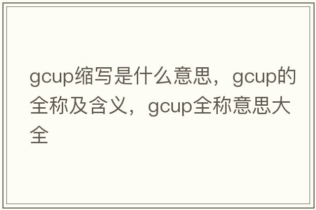 gcup縮寫(xiě)是什么意思，gcup的全稱(chēng)及含義，gcup全稱(chēng)意思大全