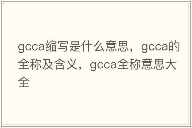 gcca縮寫(xiě)是什么意思，gcca的全稱(chēng)及含義，gcca全稱(chēng)意思大全