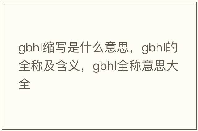 gbhl縮寫(xiě)是什么意思，gbhl的全稱(chēng)及含義，gbhl全稱(chēng)意思大全