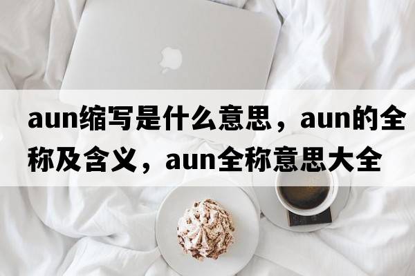 aun縮寫(xiě)是什么意思，aun的全稱(chēng)及含義，aun全稱(chēng)意思大全