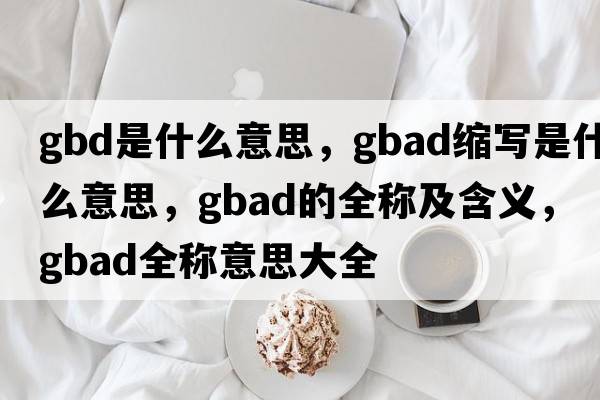 gbd是什么意思，gbad縮寫(xiě)是什么意思，gbad的全稱(chēng)及含義，gbad全稱(chēng)意思大全
