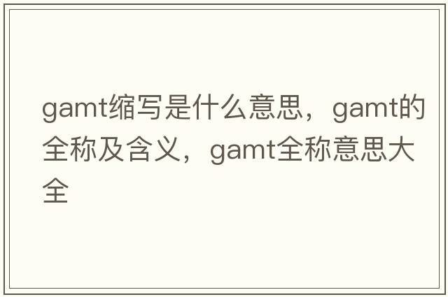 gamt縮寫(xiě)是什么意思，gamt的全稱(chēng)及含義，gamt全稱(chēng)意思大全