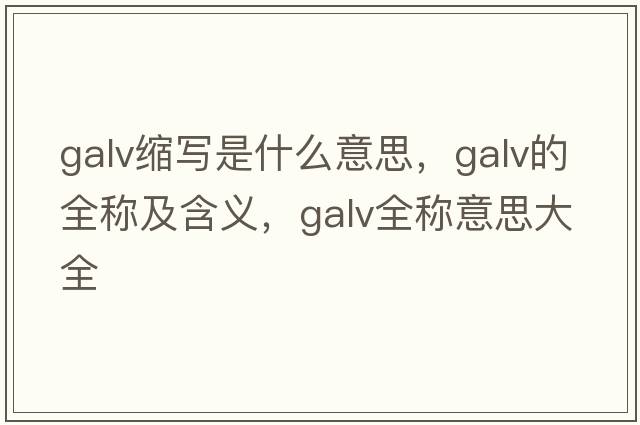 galv縮寫(xiě)是什么意思，galv的全稱(chēng)及含義，galv全稱(chēng)意思大全