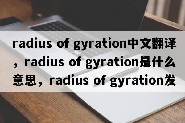 radius of gyration中文翻譯，radius of gyration是什么意思，radius of gyration發(fā)音、用法及例句
