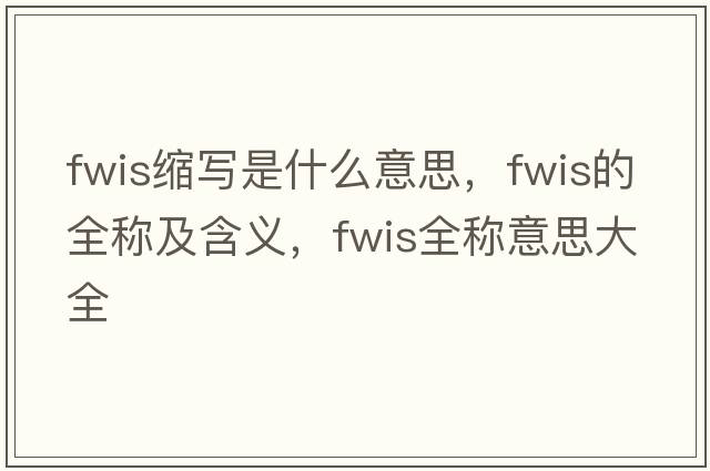 fwis縮寫(xiě)是什么意思，fwis的全稱(chēng)及含義，fwis全稱(chēng)意思大全