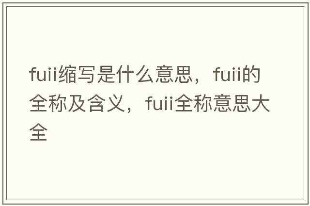 fuii縮寫(xiě)是什么意思，fuii的全稱(chēng)及含義，fuii全稱(chēng)意思大全