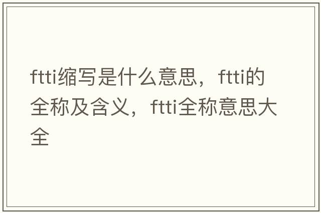 ftti縮寫(xiě)是什么意思，ftti的全稱(chēng)及含義，ftti全稱(chēng)意思大全