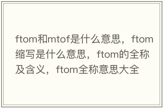 ftom和mtof是什么意思，ftom縮寫(xiě)是什么意思，ftom的全稱(chēng)及含義，ftom全稱(chēng)意思大全