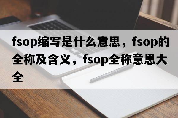 fsop縮寫(xiě)是什么意思，fsop的全稱(chēng)及含義，fsop全稱(chēng)意思大全