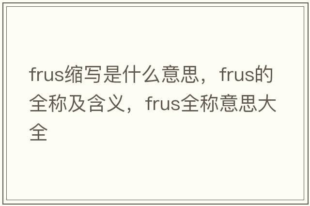 frus縮寫(xiě)是什么意思，frus的全稱(chēng)及含義，frus全稱(chēng)意思大全