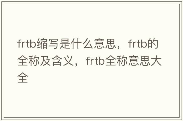 frtb縮寫(xiě)是什么意思，frtb的全稱(chēng)及含義，frtb全稱(chēng)意思大全