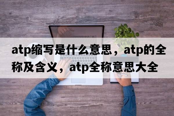 atp縮寫(xiě)是什么意思，atp的全稱(chēng)及含義，atp全稱(chēng)意思大全