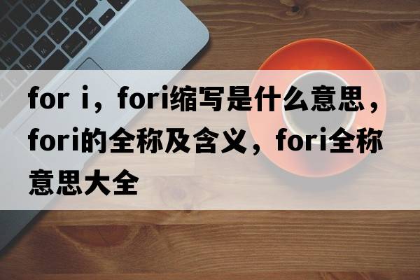 for i，fori縮寫(xiě)是什么意思，fori的全稱(chēng)及含義，fori全稱(chēng)意思大全