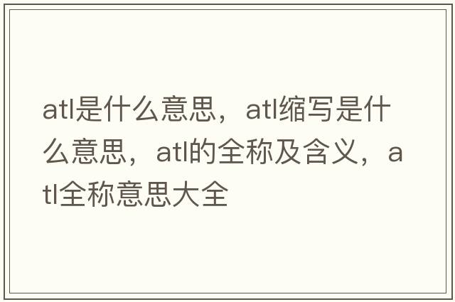 atl是什么意思，atl縮寫(xiě)是什么意思，atl的全稱(chēng)及含義，atl全稱(chēng)意思大全