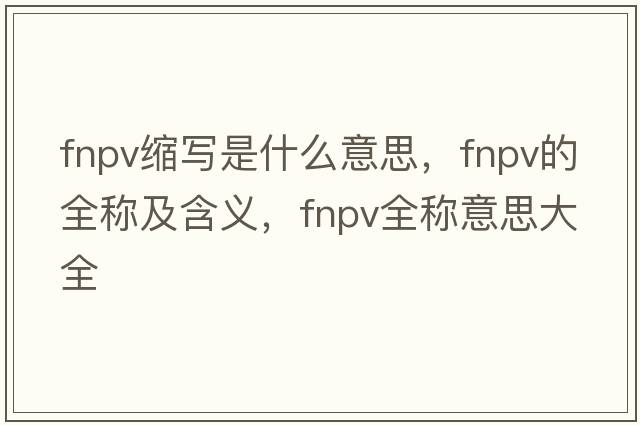 fnpv縮寫(xiě)是什么意思，fnpv的全稱(chēng)及含義，fnpv全稱(chēng)意思大全