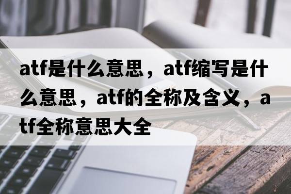 atf是什么意思，atf縮寫(xiě)是什么意思，atf的全稱(chēng)及含義，atf全稱(chēng)意思大全