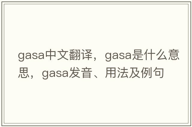 GASA中文翻譯，GASA是什么意思，GASA發(fā)音、用法及例句