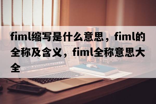 fiml縮寫(xiě)是什么意思，fiml的全稱(chēng)及含義，fiml全稱(chēng)意思大全