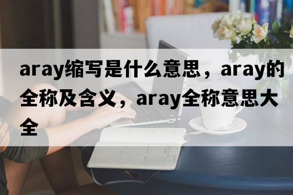 aray縮寫(xiě)是什么意思，aray的全稱(chēng)及含義，aray全稱(chēng)意思大全