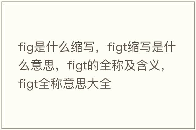 fig是什么縮寫(xiě)，figt縮寫(xiě)是什么意思，figt的全稱(chēng)及含義，figt全稱(chēng)意思大全
