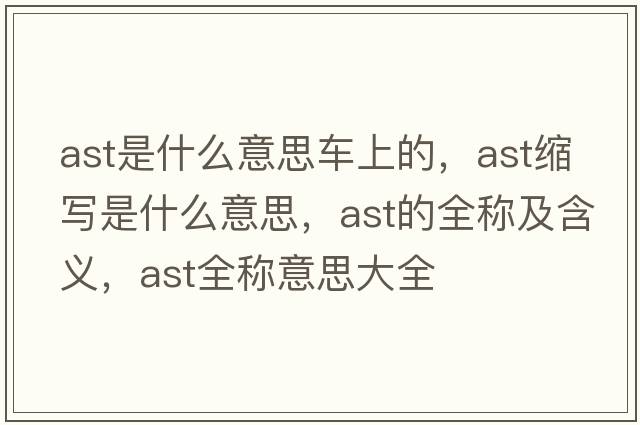 ast是什么意思車(chē)上的，ast縮寫(xiě)是什么意思，ast的全稱(chēng)及含義，ast全稱(chēng)意思大全