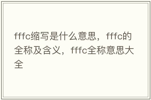fffc縮寫(xiě)是什么意思，fffc的全稱(chēng)及含義，fffc全稱(chēng)意思大全