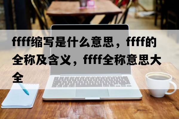 ffff縮寫(xiě)是什么意思，ffff的全稱(chēng)及含義，ffff全稱(chēng)意思大全