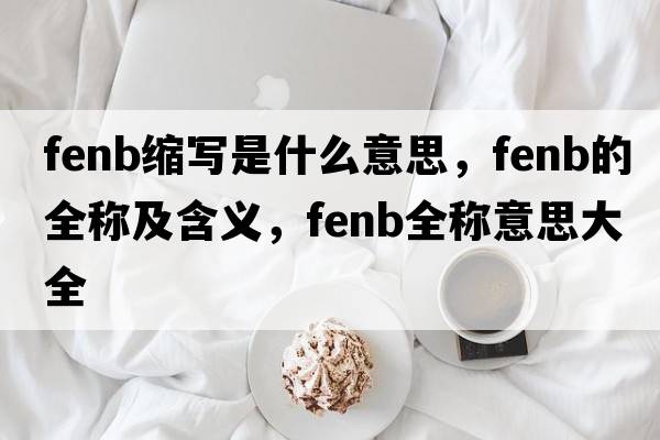 fenb縮寫(xiě)是什么意思，fenb的全稱(chēng)及含義，fenb全稱(chēng)意思大全