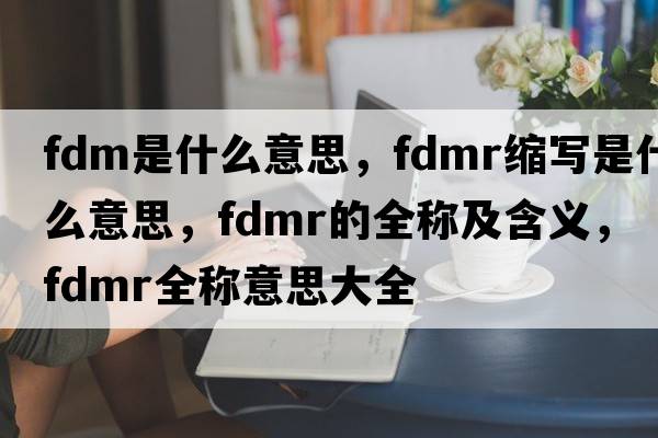 fdm是什么意思，fdmr縮寫(xiě)是什么意思，fdmr的全稱(chēng)及含義，fdmr全稱(chēng)意思大全