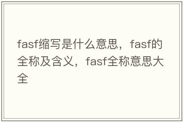 fasf縮寫(xiě)是什么意思，fasf的全稱(chēng)及含義，fasf全稱(chēng)意思大全