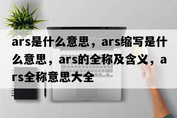 ars是什么意思，ars縮寫(xiě)是什么意思，ars的全稱(chēng)及含義，ars全稱(chēng)意思大全