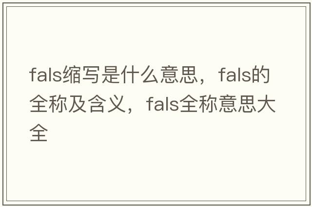 fals縮寫(xiě)是什么意思，fals的全稱(chēng)及含義，fals全稱(chēng)意思大全