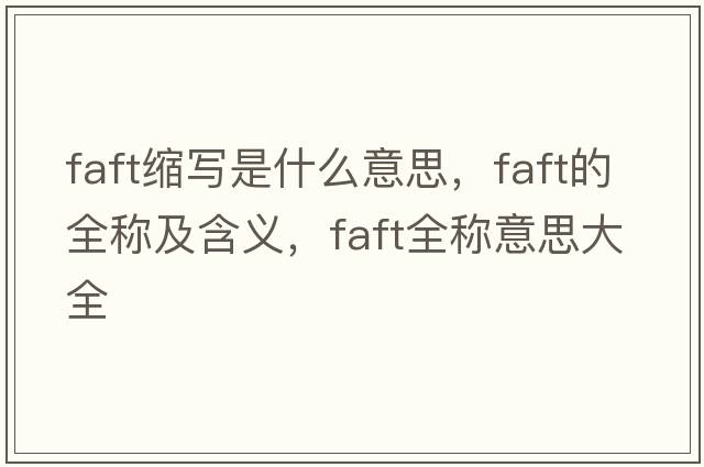 faft縮寫(xiě)是什么意思，faft的全稱(chēng)及含義，faft全稱(chēng)意思大全
