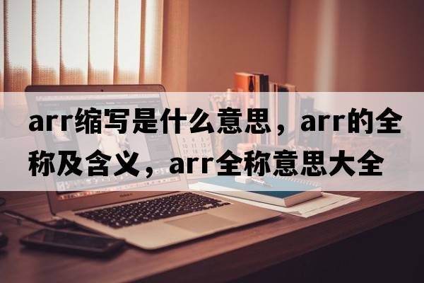 arr縮寫(xiě)是什么意思，arr的全稱(chēng)及含義，arr全稱(chēng)意思大全