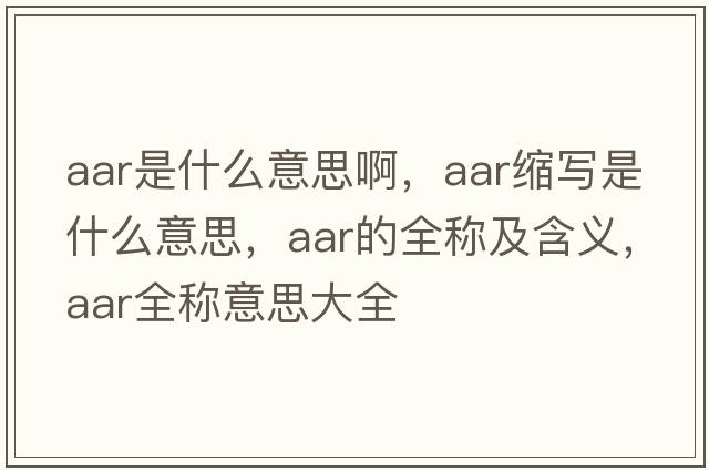 aar是什么意思啊，aar縮寫(xiě)是什么意思，aar的全稱(chēng)及含義，aar全稱(chēng)意思大全